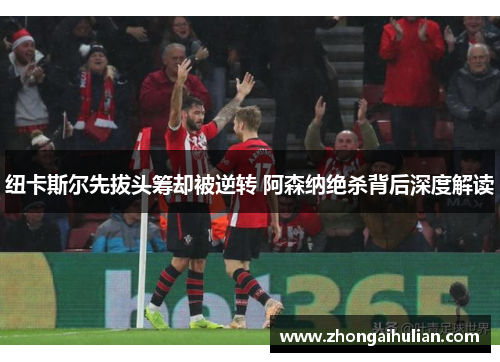 纽卡斯尔先拔头筹却被逆转 阿森纳绝杀背后深度解读