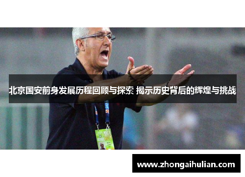 北京国安前身发展历程回顾与探索 揭示历史背后的辉煌与挑战