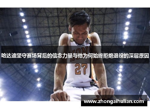 哈达迪坚守赛场背后的信念力量与他为何始终拒绝退役的深层原因